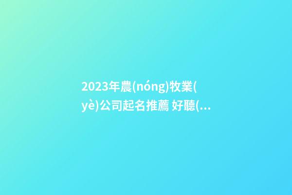 2023年農(nóng)牧業(yè)公司起名推薦 好聽(tīng)有創(chuàng)意的農(nóng)業(yè)公司名字大全,起名之家-第1張-公司起名-玄機(jī)派